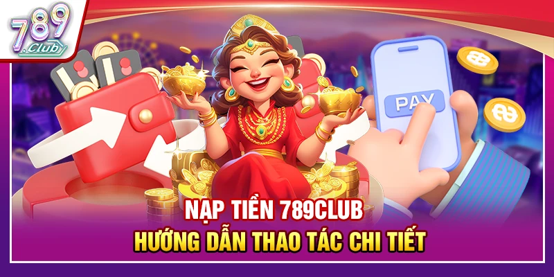 Nạp Tiền 789Club – Các Bước Thao Tác Chi Tiết